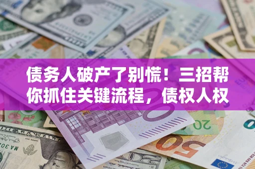 济南债务人破产了别慌！三招帮你抓住关键流程，债权人权益不再缩水