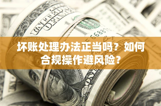 济南坏账处理办法正当吗？如何合规操作避风险？