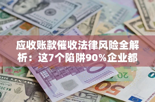 济南应收账款催收法律风险全解析：这7个陷阱90%企业都踩过（含合规应对指南）