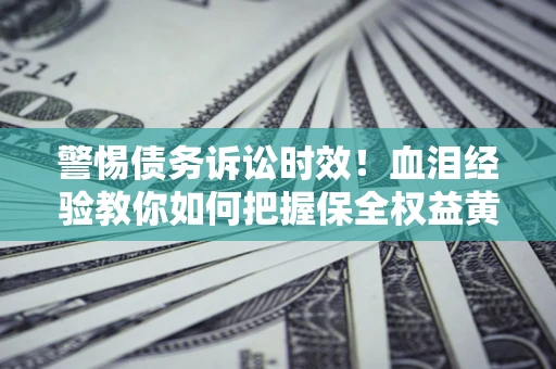 济南警惕债务诉讼时效！血泪经验教你如何把握保全权益黄金期