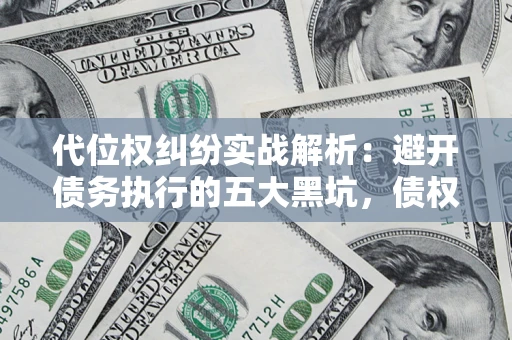 济南代位权纠纷实战解析：避开债务执行的五大黑坑，债权人必看指南