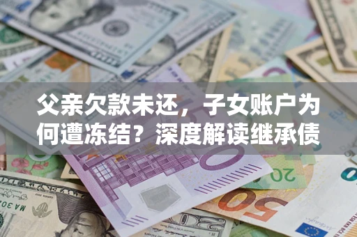 济南父亲欠款未还，子女账户为何遭冻结？深度解读继承债务迷局