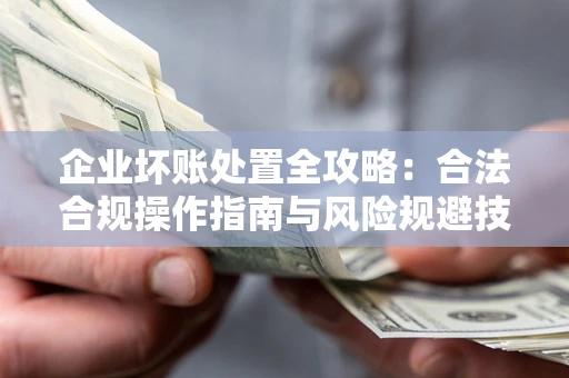 济南企业坏账处置全攻略：合法合规操作指南与风险规避技巧解析