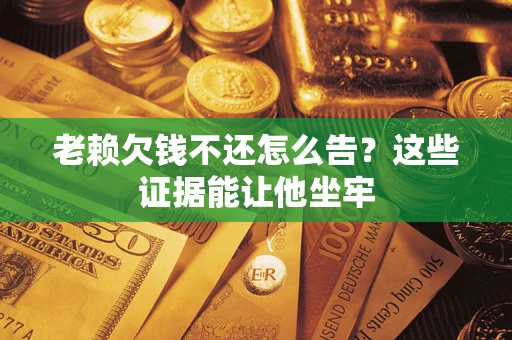 济南老赖欠钱不还怎么告？这些证据能让他坐牢