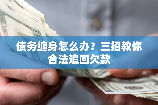 济南债务缠身怎么办？三招教你合法追回欠款