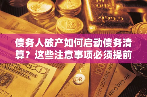 济南债务人破产如何启动债务清算？这些注意事项必须提前知道