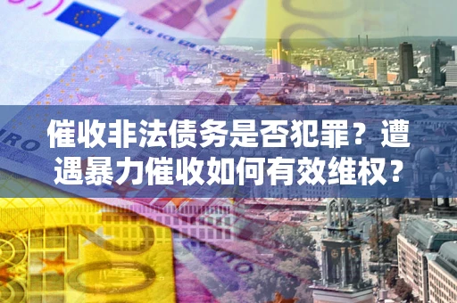 济南催收非法债务是否犯罪?遭遇暴力催收如何有效维权? 济南催收非法债务是否犯罪?遭遇暴力催收如何有效维权?