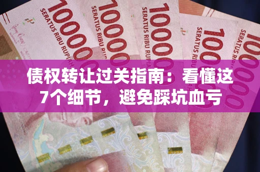 济南债权转让过关指南：看懂这7个细节，避免踩坑血亏