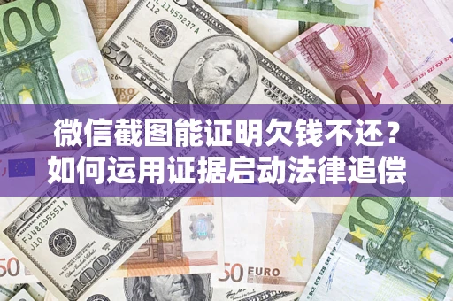 济南微信截图能证明欠钱不还？如何运用证据启动法律追偿程序？