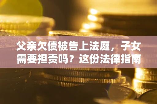 济南父亲欠债被告上法庭，子女需要担责吗？这份法律指南必须看完