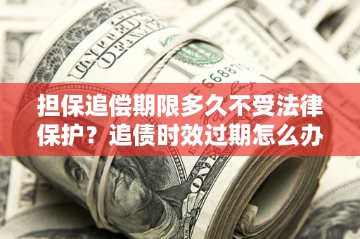 济南担保追偿期限多久不受法律保护？追债时效过期怎么办？