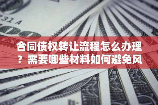 济南合同债权转让流程怎么办理？需要哪些材料如何避免风险？