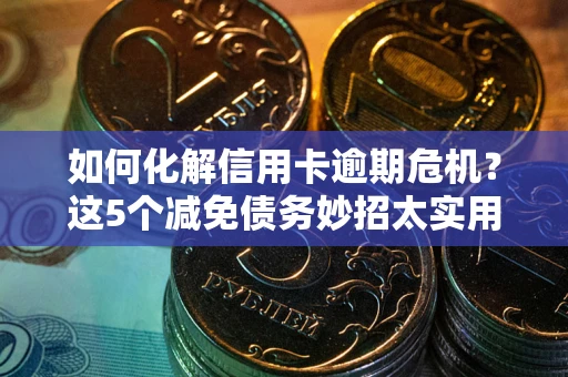 济南如何化解信用卡逾期危机？这5个减免债务妙招太实用