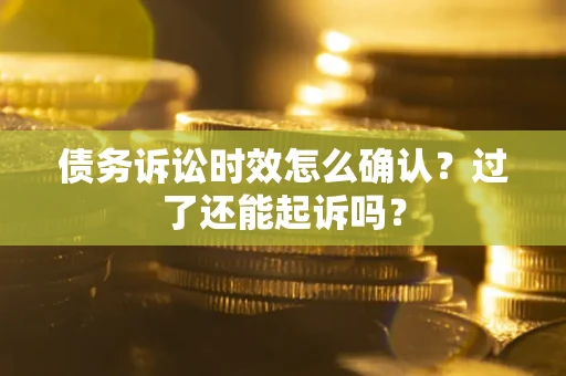 济南债务诉讼时效怎么确认？过了还能起诉吗？