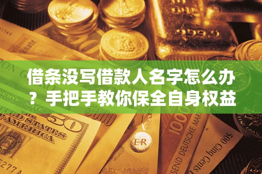 济南借条没写借款人名字怎么办？手把手教你保全自身权益