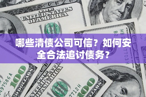 济南哪些清债公司可信？如何安全合法追讨债务？