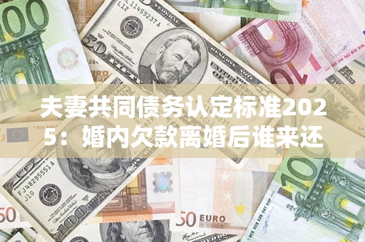 济南夫妻共同债务认定标准2025:婚内欠款离婚后谁来还? 济南夫妻共同债务认定标准2025:婚内欠款离婚后谁来还?