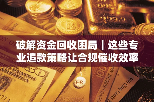 济南破解资金回收困局｜这些专业追款策略让合规催收效率翻倍