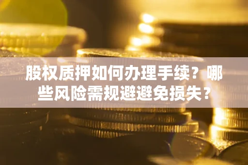 济南股权质押如何办理手续？哪些风险需规避避免损失？