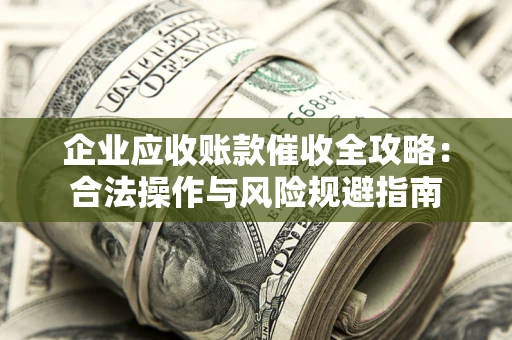 济南企业应收账款催收全攻略：合法操作与风险规避指南