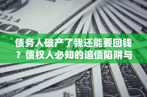 济南债务人破产了我还能要回钱？债权人必知的追债陷阱与破局之道