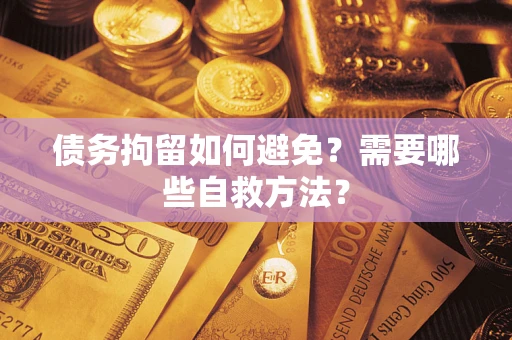 济南债务拘留如何避免？需要哪些自救方法？