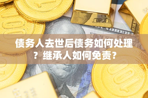 济南债务人去世后债务如何处理？继承人如何免责？
