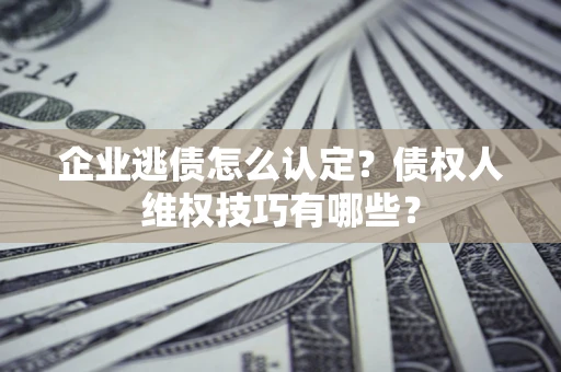 济南企业逃债怎么认定？债权人维权技巧有哪些？