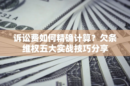 济南诉讼费如何精确计算？欠条维权五大实战技巧分享