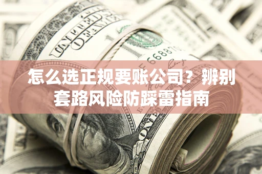济南怎么选正规要账公司？辨别套路风险防踩雷指南