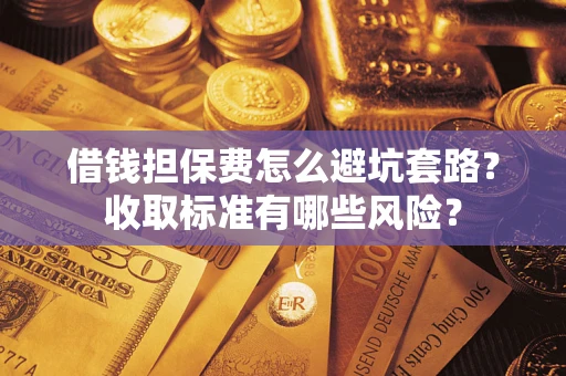 济南借钱担保费怎么避坑套路?收取标准有哪些风险? 济南借钱担保费怎么避坑套路?收取标准有哪些风险?