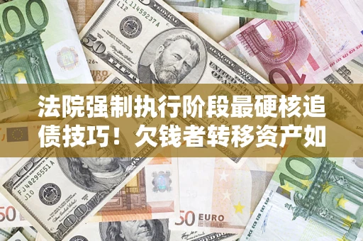济南法院强制执行阶段最硬核追债技巧！欠钱者转移资产如何破解？