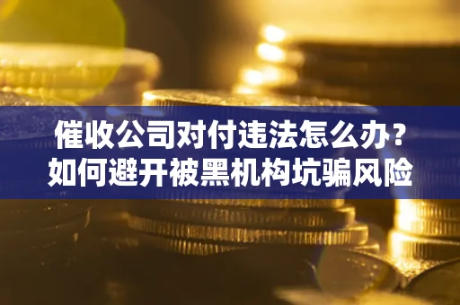 济南催收公司对付违法怎么办？如何避开被黑机构坑骗风险