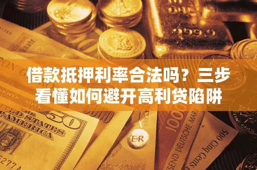 济南借款抵押利率合法吗？三步看懂如何避开高利贷陷阱