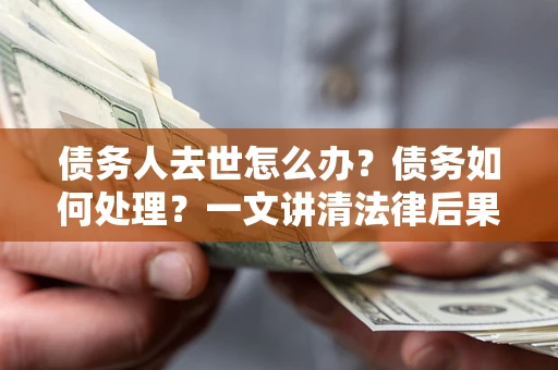 济南债务人去世怎么办？债务如何处理？一文讲清法律后果