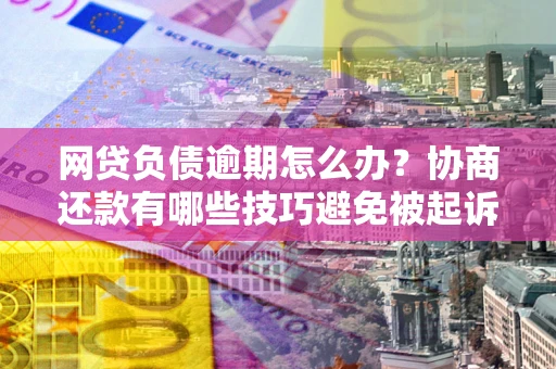 济南网贷负债逾期怎么办？协商还款有哪些技巧避免被起诉？
