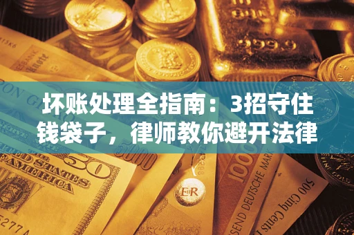 济南坏账处理全指南：3招守住钱袋子，律师教你避开法律雷区