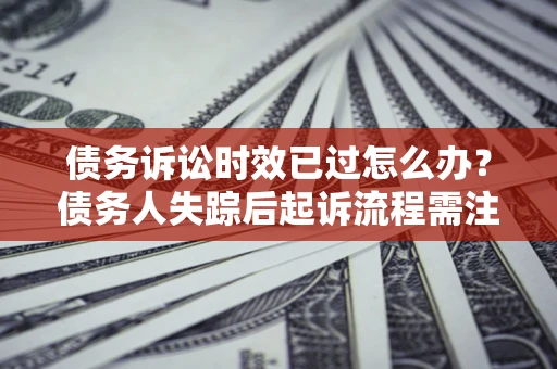 济南债务诉讼时效已过怎么办？债务人失踪后起诉流程需注意什么？