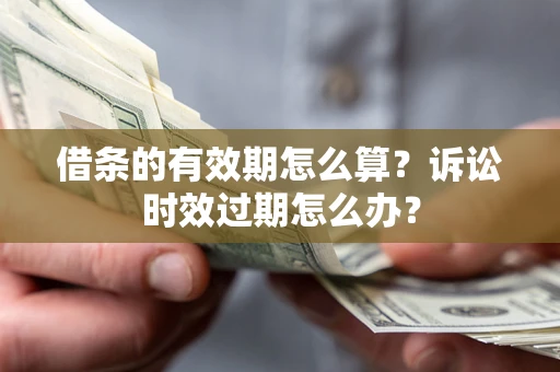 济南借条的有效期怎么算？诉讼时效过期怎么办？