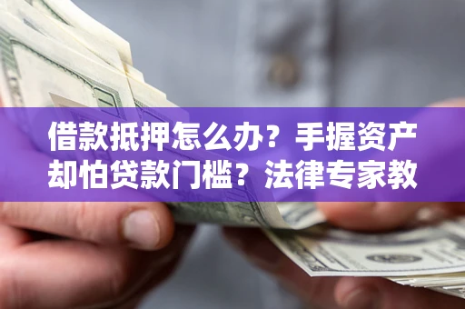 济南借款抵押怎么办？手握资产却怕贷款门槛？法律专家教你办抵押不踩坑