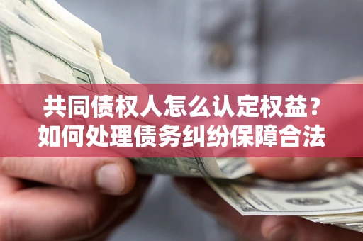 济南共同债权人怎么认定权益？如何处理债务纠纷保障合法权益？