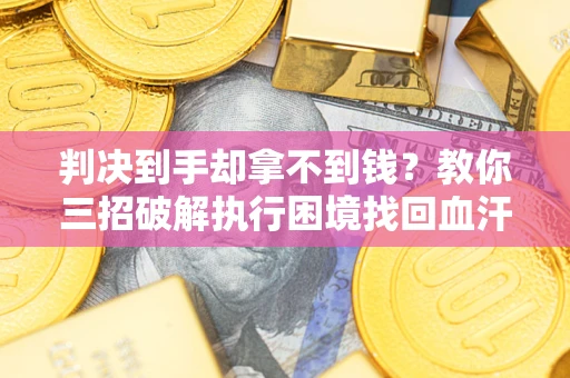 济南判决到手却拿不到钱？教你三招破解执行困境找回血汗钱
