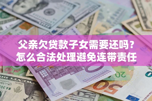济南父亲欠贷款子女需要还吗？怎么合法处理避免连带责任？