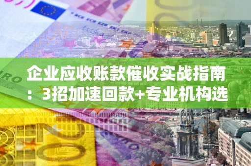 济南企业应收账款催收实战指南：3招加速回款+专业机构选择避坑