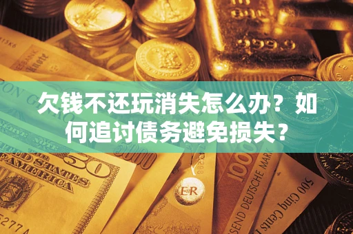 济南欠钱不还玩消失怎么办？如何追讨债务避免损失？