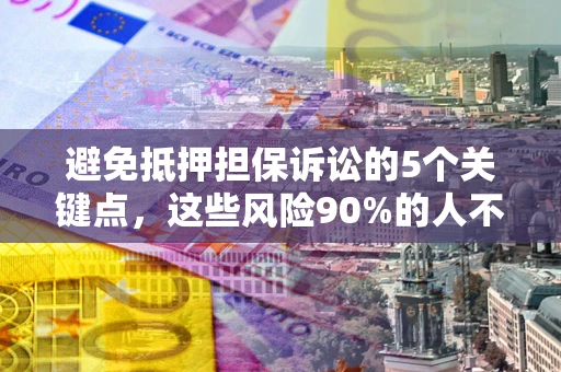 济南避免抵押担保诉讼的5个关键点，这些风险90%的人不知道！