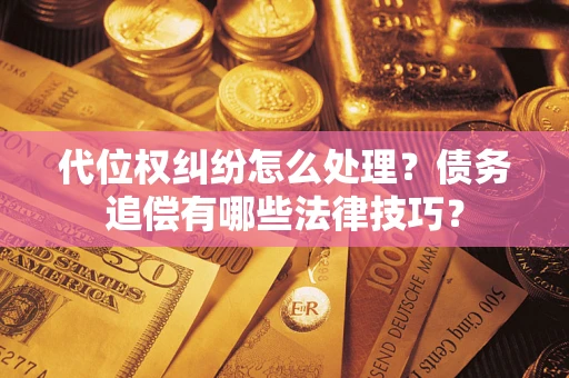 济南代位权纠纷怎么处理？债务追偿有哪些法律技巧？