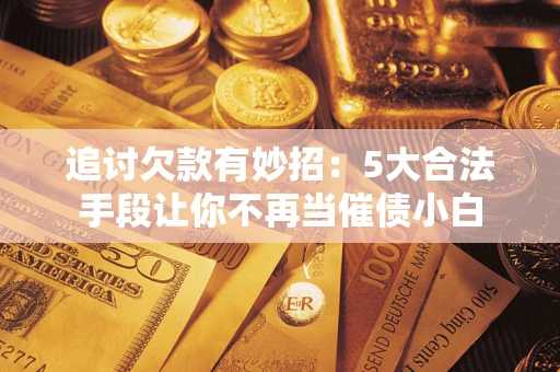 济南追讨欠款有妙招：5大合法手段让你不再当催债小白