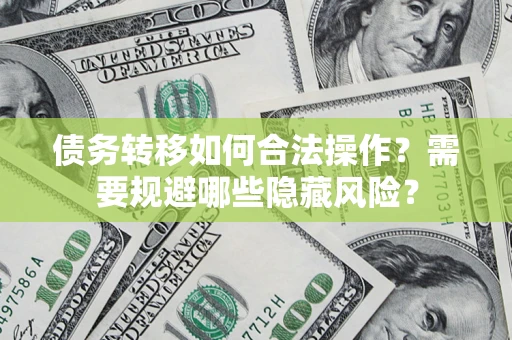 济南债务转移如何合法操作？需要规避哪些隐藏风险？