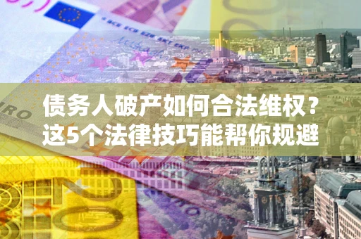 济南债务人破产如何合法维权？这5个法律技巧能帮你规避风险